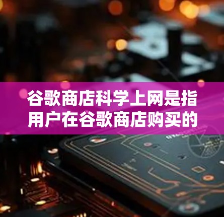 谷歌商店科学上网是指用户在谷歌商店购买的那些支持科学计算、实验、数据获取等服务的网站或应用。这些服务通常涉及科学实验、数据分析、虚拟实验室等，旨在帮助用户进行科学探索和学习
