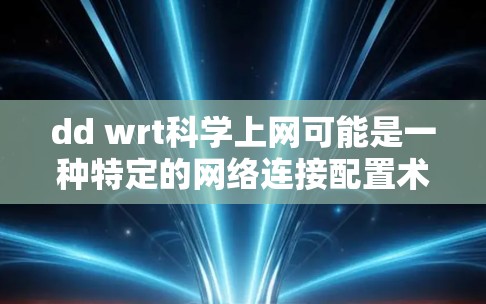 dd wrt科学上网可能是一种特定的网络连接配置术语，具体含义取决于上下文。以下是可能的解释