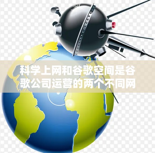科学上网和谷歌空间是谷歌公司运营的两个不同网站,主要针对不同的用户群体。以下是它们的区别和使用建议