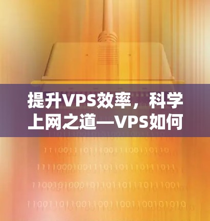 提升VPS效率,科学上网之道—VPS如何科学上网?