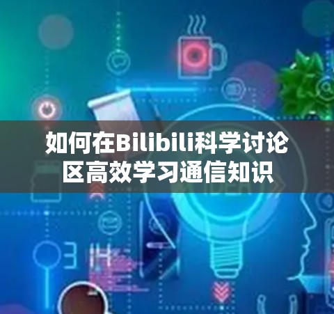 如何在Bilibili科学讨论区高效学习通信知识