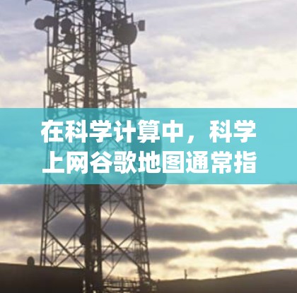 在科学计算中,科学上网谷歌地图通常指的是利用谷歌地图(如Google Maps)作为工具进行科学数据采集、绘制图表或进行地理分析的场景。以下是一些可能的使用场景和方法