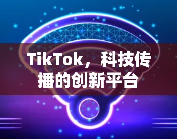 TikTok,科技传播的创新平台