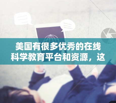 美国有很多优秀的在线科学教育平台和资源,这些平台可以帮助用户学习科学知识、进行实验和项目,以及获取专业课程。以下是一些值得推荐的美国科学教育平台