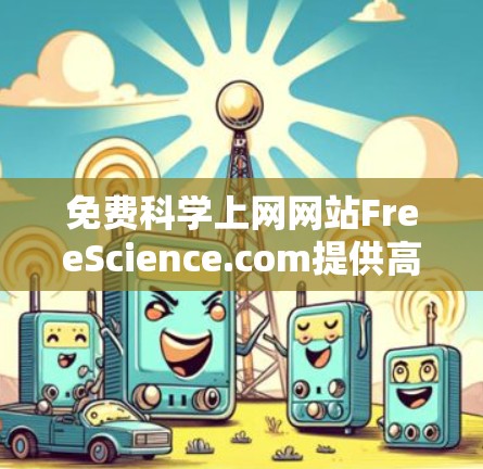 免费科学上网网站FreeScience.com提供高质量的科学和数学资源，通常在非营利组织或教育机构运营，旨在为用户提供非版权内容。以下是对该网站的详细分析