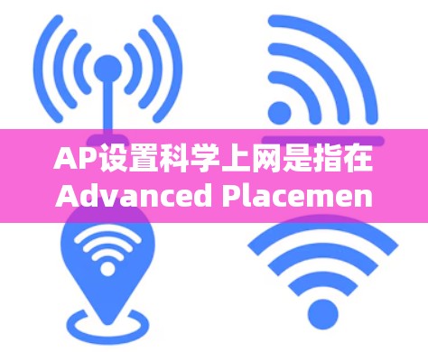 AP设置科学上网是指在Advanced Placement(AP)考试中,学校或机构如何管理网络资源和为学生提供网络服务。以下是一些关键点,帮助你更好地理解这一过程
