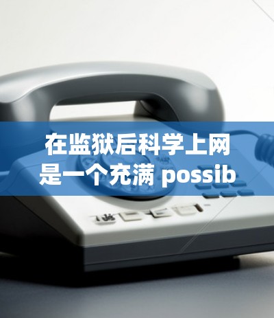 在监狱后科学上网是一个充满 possibilities的领域，尤其是对那些对科学感兴趣的人来说。以下是一些具体的建议和资源，帮助你更好地在监狱后继续探索科学