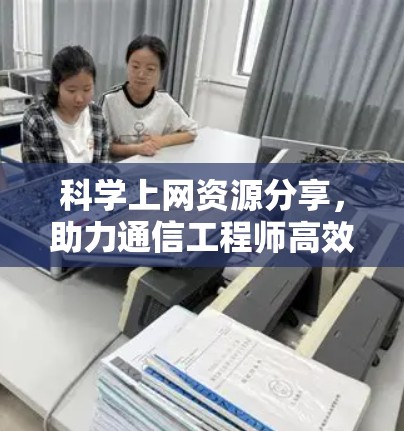 科学上网资源分享,助力通信工程师高效完成任务