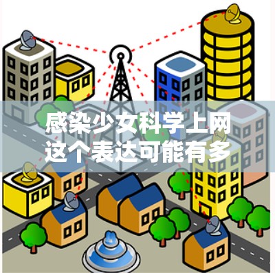 感染少女科学上网这个表达可能有多种解释,具体含义取决于上下文。以下是一些可能的解释和建议