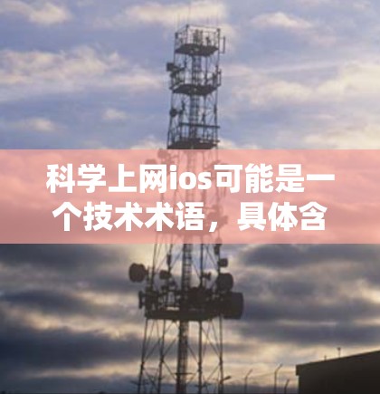 科学上网ios可能是一个技术术语,具体含义可能因上下文而异。以下是对其可能的解释