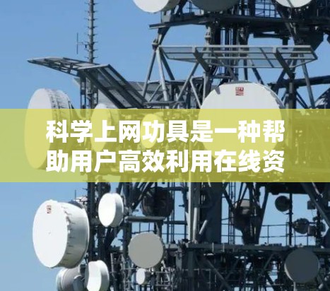 科学上网功具是一种帮助用户高效利用在线资源进行学习和工作的重要工具,涵盖了从学术资源到在线课程的各个方面。以下是对科学上网功具的详细总结
