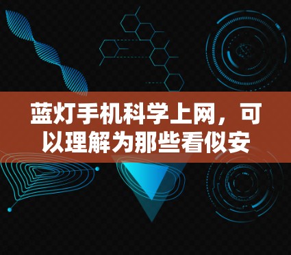 蓝灯手机科学上网，可以理解为那些看似安全的手机，通过科学的方法来保护它们，以应对恶意来源的蓝灯手机。具体来说