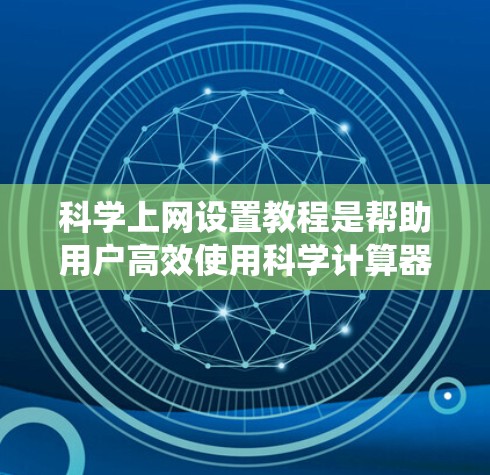 科学上网设置教程是帮助用户高效使用科学计算器的指导。以下是一个清晰的步骤指南，适用于大多数操作系统的科学计算器