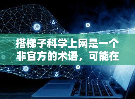 搭梯子科学上网是一个非官方的术语,可能在特定领域用于教学或研究中的特定方法或技术。以下是对该术语的逐步解释