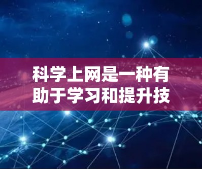 科学上网是一种有助于学习和提升技能的网络使用方式,可以提供丰富的知识资源和学习机会。以下是科学上网的步骤和建议