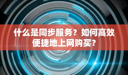 什么是同步服务？如何高效便捷地上网购买？