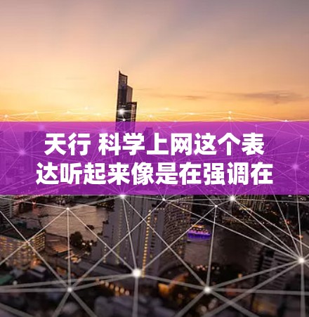 天行 科学上网这个表达听起来像是在强调在科学领域进行网络操作或探索的重要性。如果用户是想了解如何在科学领域实现上网或其他网络用途,那么以下是一些可能的建议