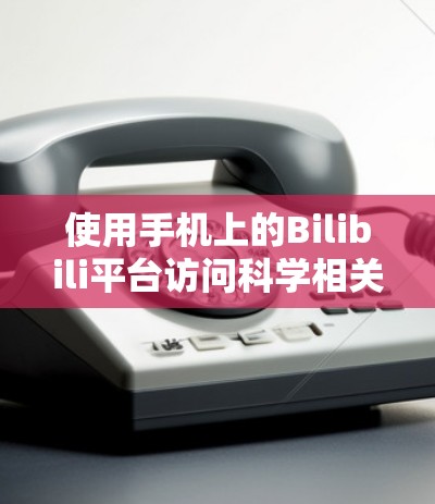 使用手机上的Bilibili平台访问科学相关知识的步骤如下