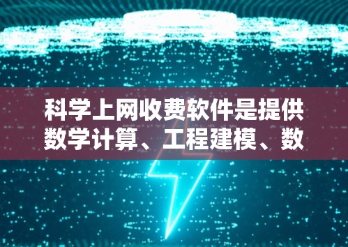 科学上网收费软件是提供数学计算、工程建模、数据分析等功能的软件工具，适用于学生、科研人员和工程师等不同群体。以下是对这些软件的详细介绍