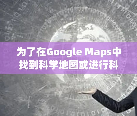 为了在Google Maps中找到科学地图或进行科学上网相关搜索，可以按照以下步骤操作