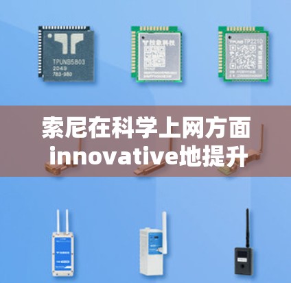 索尼在科学上网方面 innovative地提升了网络安全性和访问效率。科学上网技术通过多种手段确保设备不被识别也能访问互联网。以下是其主要特点和优势
