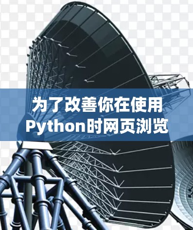 为了改善你在使用Python时网页浏览和下载速度不快的问题，可以按照以下步骤进行排查和优化