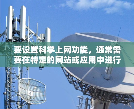 要设置科学上网功能，通常需要在特定的网站或应用中进行。以下是一个详细的步骤指南，适用于大多数支持科学上网功能的网站或应用