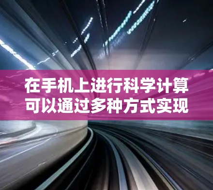 在手机上进行科学计算可以通过多种方式实现，以下是详细的步骤和方法