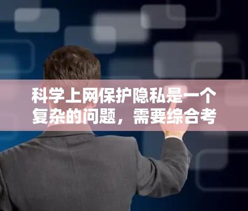 科学上网保护隐私是一个复杂的问题,需要综合考虑技术、法律和伦理因素。以下是一些在科学领域使用网络时保护隐私的措施
