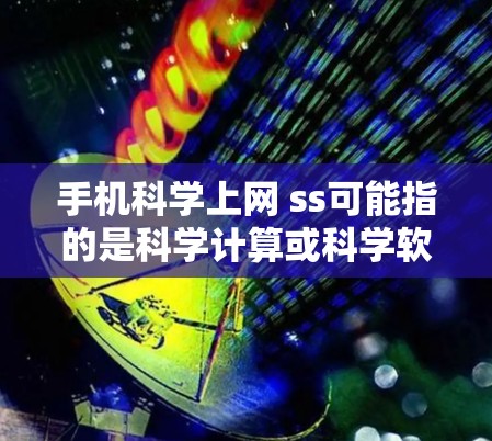 手机科学上网 ss可能指的是科学计算或科学软件的使用。具体含义取决于上下文,但通常可以理解为在手机上进行科学计算、数据分析或使用科学软件进行特定任务