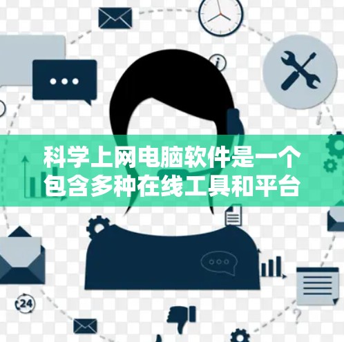科学上网电脑软件是一个包含多种在线工具和平台，旨在支持科学计算、数据分析和知识获取的网络资源。以下是一些主要的科学上网电脑软件及其特点