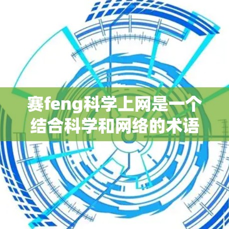 赛feng科学上网是一个结合科学和网络的术语,可能用于特定领域的网络操作或研究方法。具体含义可能因领域而异