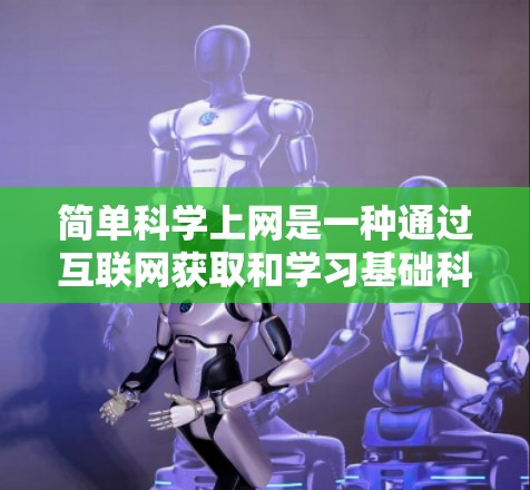 简单科学上网是一种通过互联网获取和学习基础科学知识的方式,涵盖了数学、物理、化学、生物等多个学科。以下是对这一概念的详细分析和总结
