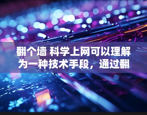 翻个墙 科学上网可以理解为一种技术手段,通过翻墙(访问外部网络资源)来获取科学数据、文献或知识。以下是一些可能的解释和方法