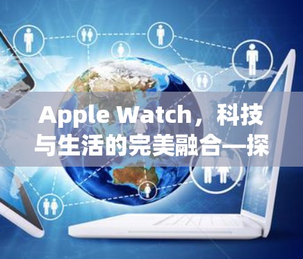 Apple Watch,科技与生活的完美融合—探索其隐藏的科技潜能