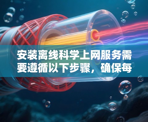 安装离线科学上网服务需要遵循以下步骤,确保每一步都正确进行,以避免任何潜在的问题