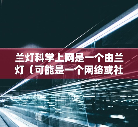 兰灯科学上网是一个由兰灯(可能是一个网络或社交媒体平台的别名)和科学结合的术语,具体含义取决于上下文。以下是对该术语的逐步解释和理解