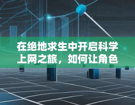 在绝地求生中开启科学上网之旅,如何让角色更快成长与生存