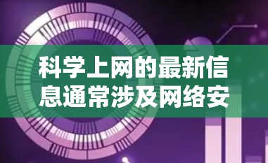 科学上网的最新信息通常涉及网络安全、隐私保护、技术应用和安全措施等方面。以下是一个分点整理的最新信息