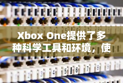 Xbox One提供了多种科学工具和环境,使家庭成员可以进行科学实验和学习。以下是一些帮助你科学上网的建议