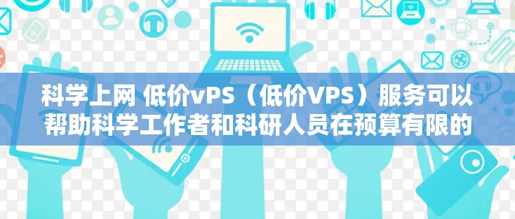 科学上网 低价vPS（低价VPS）服务可以帮助科学工作者和科研人员在预算有限的情况下，获得高性能的互联网服务，进行复杂的计算、数据分析和实验。以下是一些推荐的低价VPS服务