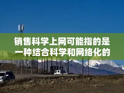 销售科学上网可能指的是一种结合科学和网络化的销售管理方法。以下是一些可能的解释和建议