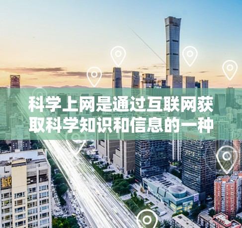 科学上网是通过互联网获取科学知识和信息的一种方式，广泛应用于学习和研究。以下是逐步指南，帮助您应用科学上网