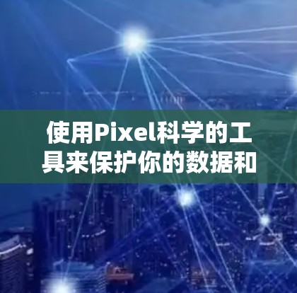使用Pixel科学的工具来保护你的数据和隐私是一个值得考虑的选择。尽管我还没有完全使用这些工具,但我可以列出以下步骤来帮助我更好地理解如何操作