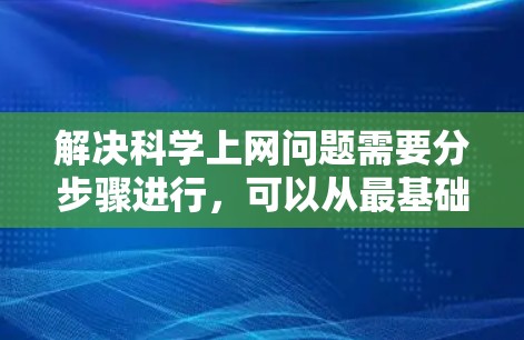 解决科学上网问题需要分步骤进行,可以从最基础的问题开始逐步解决。以下是一步步的解决方案