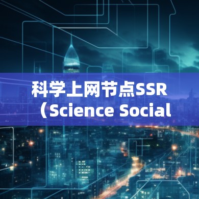 科学上网节点SSR(Science Social Research)是一种通过社交网络促进科学知识传播和学术合作的方法。以下是对SSR的详细分析和总结