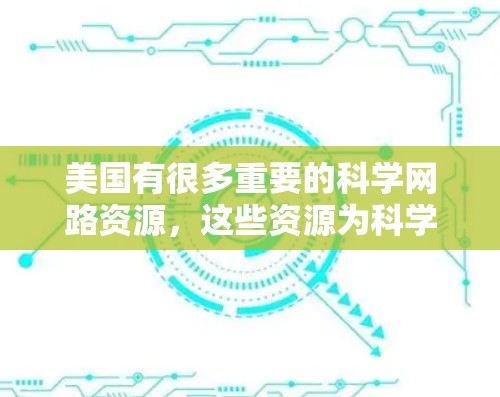 美国有很多重要的科学网路资源,这些资源为科学家、研究人员和学生提供了丰富的科学信息和工具。以下是一些主要的美国科学网路资源