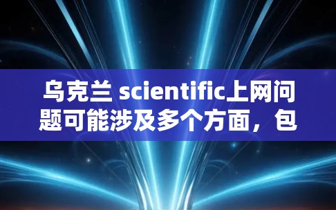 乌克兰 scientific上网问题可能涉及多个方面,包括网络基础设施、管理、法律支持以及国际合作。以下是一些关键点