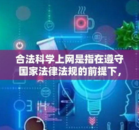 合法科学上网是指在遵守国家法律法规的前提下,通过合法渠道获取科学知识和信息的行为。以下是对这一概念的详细分析