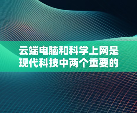 云端电脑和科学上网是现代科技中两个重要的概念,它们各自在不同的领域发挥着作用。以下是对这两个概念的详细分析